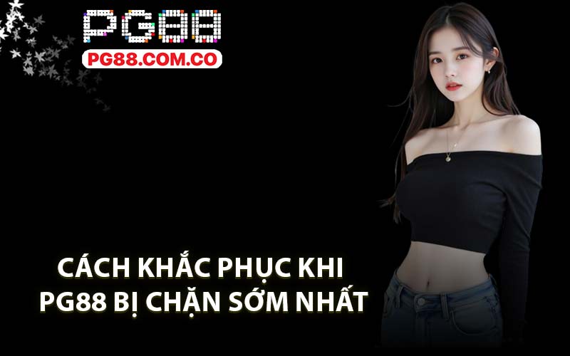 Cách khắc phục khi PG88 bị chặn sớm nhất